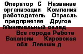 Оператор 1С › Название организации ­ Компания-работодатель › Отрасль предприятия ­ Другое › Минимальный оклад ­ 20 000 - Все города Работа » Вакансии   . Кировская обл.,Леваши д.